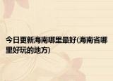 今日更新海南哪里最好(海南省哪里好玩的地方)