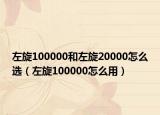 左旋100000和左旋20000怎么选（左旋100000怎么用）