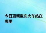 今日更新重庆火车站在哪里