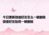 今日更新微信好友怎么一键删除 微信好友如何一键删除