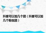 抖音可以加几个团（抖音可以加几个粉丝团）