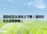 温控仪怎么设定上下限（温控仪怎么设置参数）