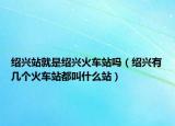 绍兴站就是绍兴火车站吗（绍兴有几个火车站都叫什么站）