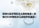 缤特力蓝牙耳机怎么接听电话（缤特力E100耳机怎么控制手机通话）