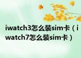 iwatch3怎么装sim卡（iwatch7怎么装sim卡）