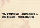 今日更新魅蓝6第一次充电需要多长时间 魅蓝6第一次充电时长介绍