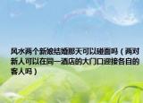 风水两个新娘结婚那天可以碰面吗（两对新人可以在同一酒店的大门口迎接各自的客人吗）