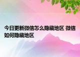 今日更新微信怎么隐藏地区 微信如何隐藏地区
