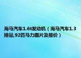 海马汽车1.6t发动机（海马汽车1.3排量,92匹马力图片及报价）
