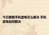 今日更新手机虚电怎么解决 手机虚电如何解决