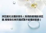 浏览器无法播放音乐（我用的是瑞影浏览器,搜搜音乐网页播放器不能播放歌曲）