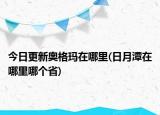 今日更新奥格玛在哪里(日月潭在哪里哪个省)