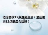 酒店要求12点退房违法（酒店要求12点退房合法吗）