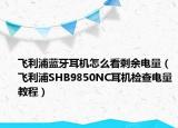 飞利浦蓝牙耳机怎么看剩余电量（飞利浦SHB9850NC耳机检查电量教程）