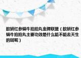 歆妍红参蜗牛拍拍丸金牌联盟（歆妍红参蜗牛拍拍丸主要功效是什么能不能去天生的斑呢）