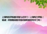 上海电机学院图书馆几点开门（上海电力学院（杨浦）暑假期间图书馆或者教室照常开门吗）