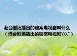 港台剧场播出的破案电视剧叫什么（港台剧场播出的破案电视剧\