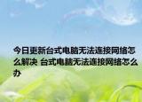 今日更新台式电脑无法连接网络怎么解决 台式电脑无法连接网络怎么办