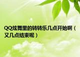 QQ炫舞里的转转乐几点开始啊（又几点结束呢）