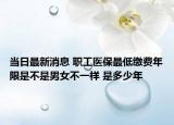 当日最新消息 职工医保最低缴费年限是不是男女不一样 是多少年