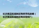 长沙黄花机场附近有修手机的嘛（长沙黄花机场附近有宾馆吗?）