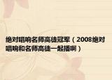 绝对唱响名师高徒冠军（2008绝对唱响和名师高徒一起播啊）
