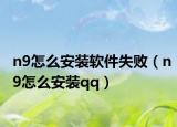 n9怎么安装软件失败（n9怎么安装qq）