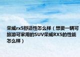 荣威rx5舒适性怎么样（想要一辆可旅游可家用的SUV荣威RX5的性能怎么样）
