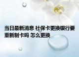 当日最新消息 社保卡更换银行要重新制卡吗 怎么更换