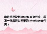 魔兽世界没有interface文件夹（求发一份魔兽世界里的interface文件夹）