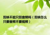 剪映不能只剪音频吗（剪映怎么只要音频不要视频）