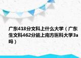 广东418分文科上什么大学（广东生文科462分能上南方医科大学3a吗）