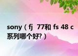 sony（fj  77和 fs 48 c系列哪个好?）
