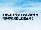 sgs认证多少钱（SGS认证费用和SGS检测和认证怎么样）
