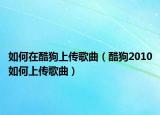 如何在酷狗上传歌曲（酷狗2010如何上传歌曲）
