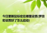 今日更新鼠标宏在哪里设置(罗技宏设置好了怎么启动)