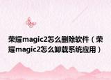 荣耀magic2怎么删除软件（荣耀magic2怎么卸载系统应用）
