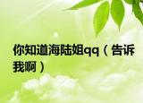你知道海陆姐qq（告诉我啊）