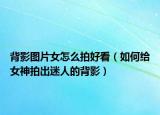 背影图片女怎么拍好看（如何给女神拍出迷人的背影）