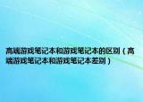 高端游戏笔记本和游戏笔记本的区别（高端游戏笔记本和游戏笔记本差别）