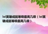 lol英雄成就等级最高几级（lol英雄成就等级最高几级）