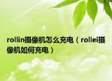 rollin摄像机怎么充电（rollei摄像机如何充电）