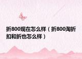 折800现在怎么样（折800淘折扣和折也怎么样）
