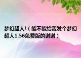 梦幻超人!（能不能给我发个梦幻超人1.56免费版的谢谢）