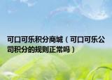 可口可乐积分商城（可口可乐公司积分的规则正常吗）