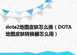 dota2地图皮肤怎么换（DOTA地图皮肤转换器怎么用）
