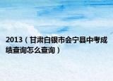 2013（甘肃白银市会宁县中考成绩查询怎么查询）