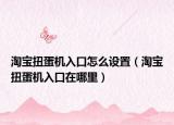 淘宝扭蛋机入口怎么设置（淘宝扭蛋机入口在哪里）