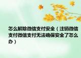 怎么解除微信支付安全（注销微信支付微信支付无法确保安全了怎么办）