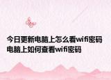 今日更新电脑上怎么看wifi密码 电脑上如何查看wifi密码